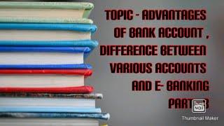 Advantages of bank account , Difference between various accounts and E-Banking