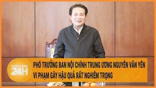 Phó trưởng Ban Nội chính Trung ương Nguyễn Văn Yên vi phạm gây hậu quả rất nghiêm trọng