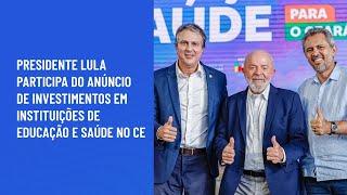 Presidente Lula participa do anúncio de investimentos em instituições de educação e saúde no CE