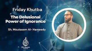 Friday Khutba | The Delusional Power of Ignorance | Sh. Moutasem Al- Hameedy