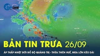 Bản tin trưa 26/9: Áp thấp nhiệt đới đổ bộ Quảng Trị - Thừa Thiên Huế, mưa lớn kéo dài | CafeLand