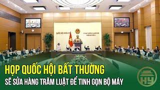 HỌP Quốc hội BẤT THƯỜNG sẽ sửa hàng trăm luật để tinh gọn bộ máy