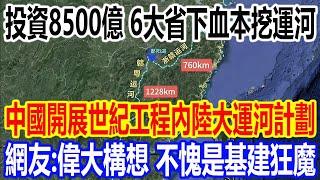 投資8500億，6大省下血本挖運河，中國開展世紀工程內陸大運河計劃，網友：偉大構想，不愧是基建狂魔