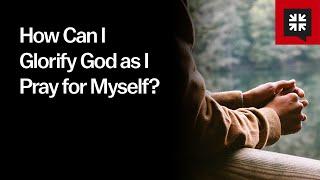 How Can I Glorify God as I Pray for Myself?