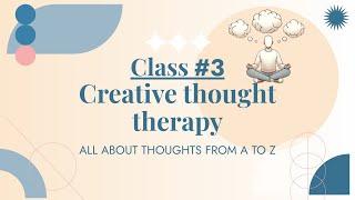 Creative thought therapy, Class #3,  Self development monthly series, ALL ABOUT THOUGHTS FROM A TO Z