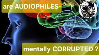 are AUDIOPHILES mentally CORRUPTED ??