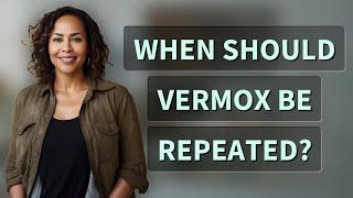 When should Vermox be repeated?