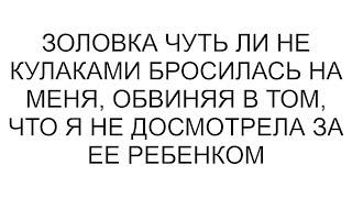 Золовка чуть ли не кулаками бросилась на меня, обвиняя в том, что я не досмотрела за ее ребенком