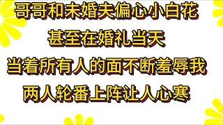 亲哥和未婚夫偏心一个白莲花，当着七大姑八大姨狠狠的让我下不来台，让我难堪。#小说#解说#一口气看完系列#杂文#故事汇#家庭伦理