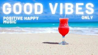 GOOD VIBES SUMMER MUSIC PLAYLIST | POSITIVE FEEL GOOD MUSIC