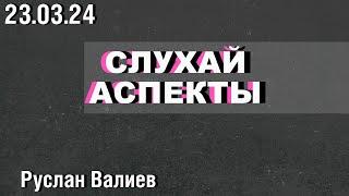 «Слухай Аспекты» / Руслан Валиев // 23.03.24