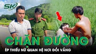 Tối 13/8: Chân dung kẻ chặn đường, uy hiếp thiếu nữ vào đồi vắng làm chuyện “vợ chồng” lúc rạng sáng