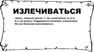 ИЗЛЕЧИВАТЬСЯ - что это такое? значение и описание