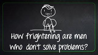 How frightening are men who don't solve problems?