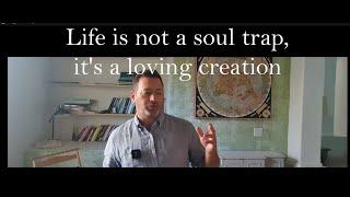 Life is not a soul trap, it's a loving creation