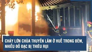 Cháy lớn chùa Thuyền Lâm ở Huế trong đêm, nhiều đồ đạc bị thiêu rụi | VTs