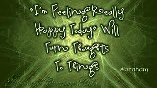 Abraham Hicks snippet:  "I'm Feeling Really Happy Today" Will Turn Thoughts To Things