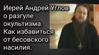 Иерей Андрей Углов о разгуле окультизма. Как избавиться от бесовского насилия.