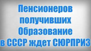 Пенсионеров получивших образование в СССР ждет СЮРПРИЗ!