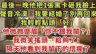 最後一晚他把1張黑卡砸我臉上，聲音冷漠：我要結婚了別再回來，我輕輕點頭「好」他微微蹙眉「你不跟我鬧？」我微笑搖頭「給夠了」隔天他看到我留下的信瘋了#復仇 #逆襲 #爽文