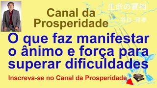 O que faz manifestar o ânimo, força para superar dificuldades, Canal  Prosperidade Prof M.Taniguchi