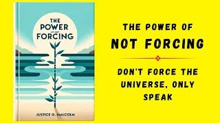 The Power Of Not Forcing: Don't Force The Universe, Only Speak (Audiobook)