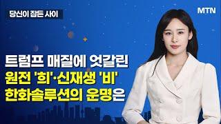 [MTN 당잠사] 트럼프 매질에 엇갈린 원전 '희'·신재생 '비' 한화솔루션의 운명은 / 머니투데이방송 (증시, 증권)