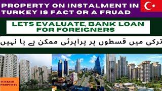 Property on Instalment in Turkey is Fact or fraud, Lets Evaluate, Bank loan for foreigners Possible