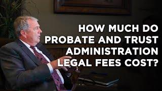 How Much Do Probate and Trust Administration Legal Fees Cost? What you Need To Know