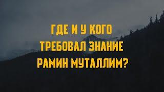 Где и у кого требовал знание Рамин Муталлим ?