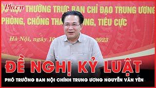 Ủy ban Kiểm tra Trung ương đề nghị kỷ luật Phó trưởng Ban Nội chính Trung ương Nguyễn Văn Yên