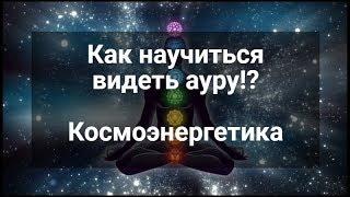 Научиться видеть ауру. Главные правила. Космоэнергетика