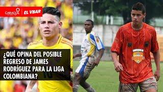  EL VBAR - ¿Qué opina del posible regreso de James Rodríguez para la liga colombiana?