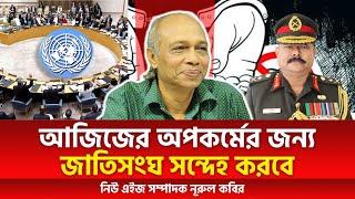 আজিজের অপকর্মের জন্য জাতিসংঘ সন্দেহ করবে । নূরুল কবির