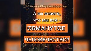 Мы все Обманутое Человечество?