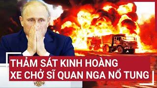 Điểm nóng Thế giới: Thảm sát kinh hoàng, xe chở sĩ quan Nga nổ tung rúng động quốc tế