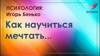 Как научиться мечтать. Часть 1. Бенько Игорь
