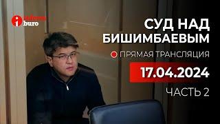  Суд над Бишимбаевым: прямая трансляция из зала суда. 17.04.2024. 2 часть
