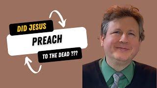 Did Jesus preach to the dead ?