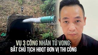 Vụ 3 công nhân tử vong vì ngạt khí: Bắt Chủ tịch HĐQT đơn vị thi công