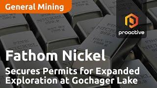 Fathom Nickel Secures Permits for Expanded Exploration at Gochager Lake Project