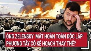 Điểm nóng thế giới: Ông Zelensky "mất hoàn toàn độc lập" phương Tây có kế hoạch thay thế?