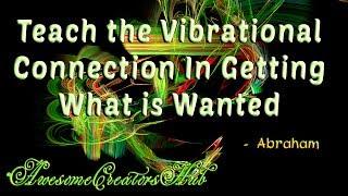 Abraham Hicks:  Teach the Vibrational Connection in Getting What is Wanted