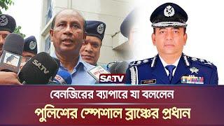 বেনজিরের ব্যাপারে যা বললেন পুলিশের স্পেশাল ব্রাঞ্চের প্রধান | Monirul Islam | SB Branch | SATV