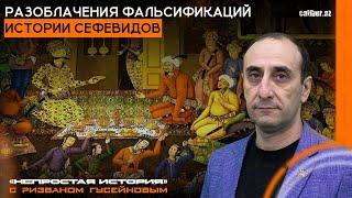 Разоблачения фальсификаций истории Сефевидов. «Непростая история» с Ризваном Гусейновым