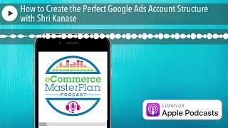 How to Create the Perfect Google Ads Account Structure with Shri Kanase