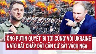 Tin thế giới: Ông Putin quyết ‘đi tới cùng’ với Ukraine, NATO bất chấp đặt căn cứ sát vách Nga