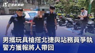 男攜玩具槍搭北捷與站務員爭執 警方獲報將人帶回｜20240622 公視晚間新聞