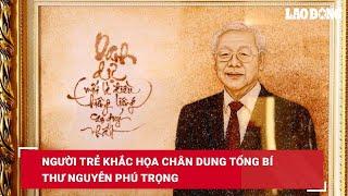 Người trẻ khắc họa chân dung Tổng Bí thư Nguyễn Phú Trọng| Báo Lao Động