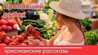  Пропавший рыбак - ИНТЕРЕСНЫЙ ХРИСТИАНСКИЙ РАССКАЗ | Христианские рассказы